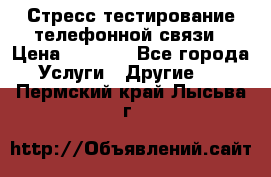 Стресс-тестирование телефонной связи › Цена ­ 1 000 - Все города Услуги » Другие   . Пермский край,Лысьва г.